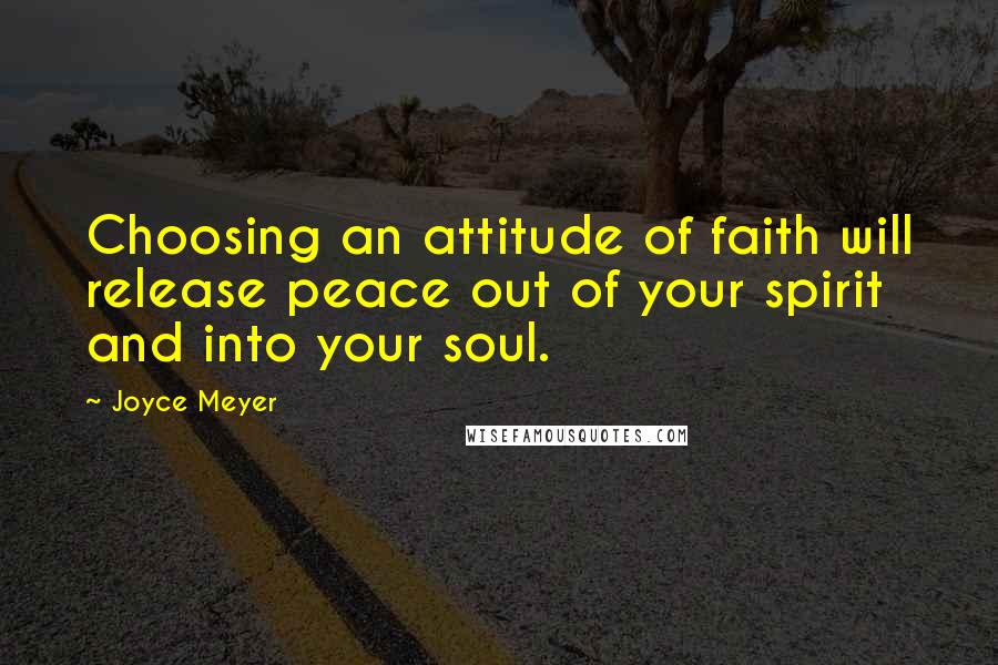 Joyce Meyer Quotes: Choosing an attitude of faith will release peace out of your spirit and into your soul.