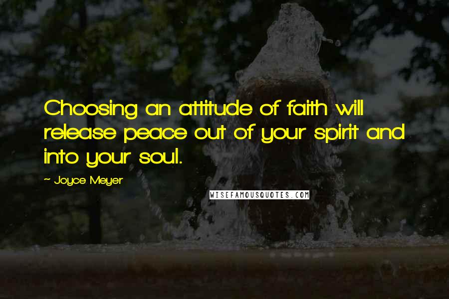 Joyce Meyer Quotes: Choosing an attitude of faith will release peace out of your spirit and into your soul.