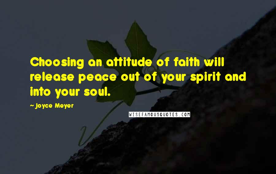 Joyce Meyer Quotes: Choosing an attitude of faith will release peace out of your spirit and into your soul.