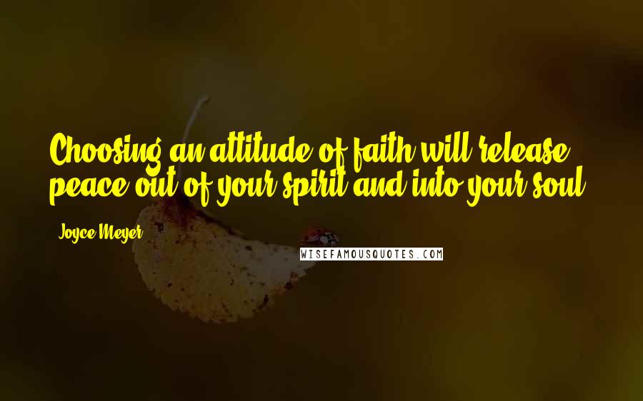 Joyce Meyer Quotes: Choosing an attitude of faith will release peace out of your spirit and into your soul.