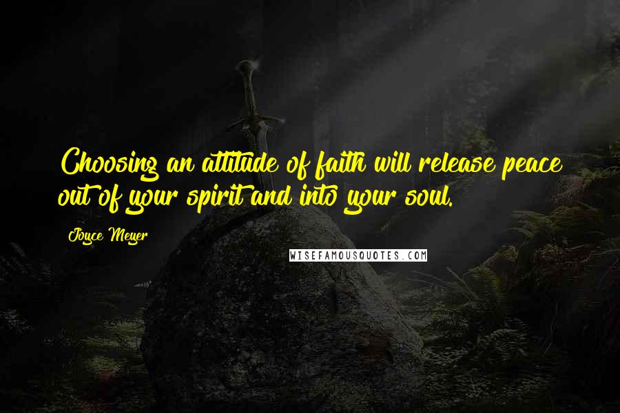 Joyce Meyer Quotes: Choosing an attitude of faith will release peace out of your spirit and into your soul.