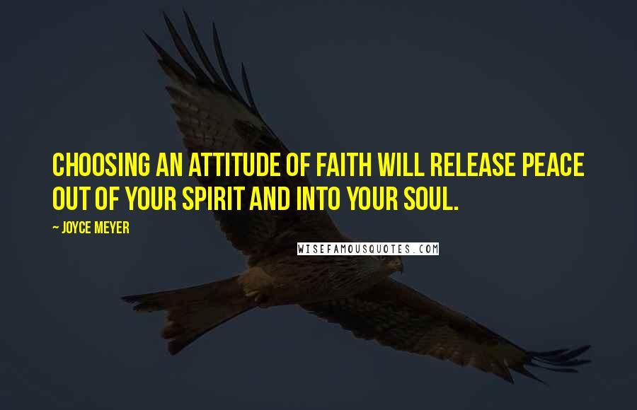 Joyce Meyer Quotes: Choosing an attitude of faith will release peace out of your spirit and into your soul.