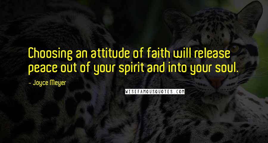Joyce Meyer Quotes: Choosing an attitude of faith will release peace out of your spirit and into your soul.