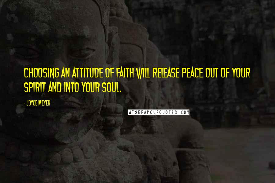 Joyce Meyer Quotes: Choosing an attitude of faith will release peace out of your spirit and into your soul.