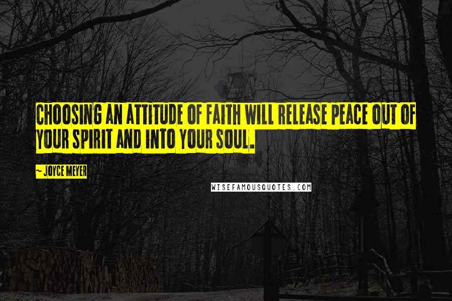 Joyce Meyer Quotes: Choosing an attitude of faith will release peace out of your spirit and into your soul.