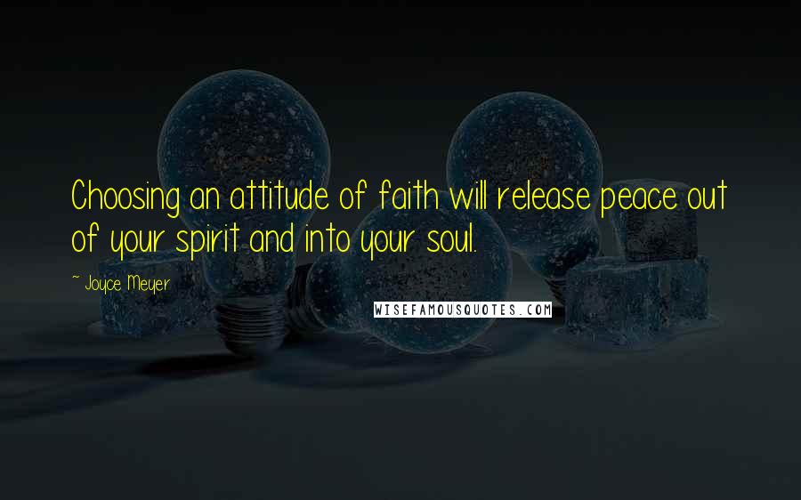 Joyce Meyer Quotes: Choosing an attitude of faith will release peace out of your spirit and into your soul.