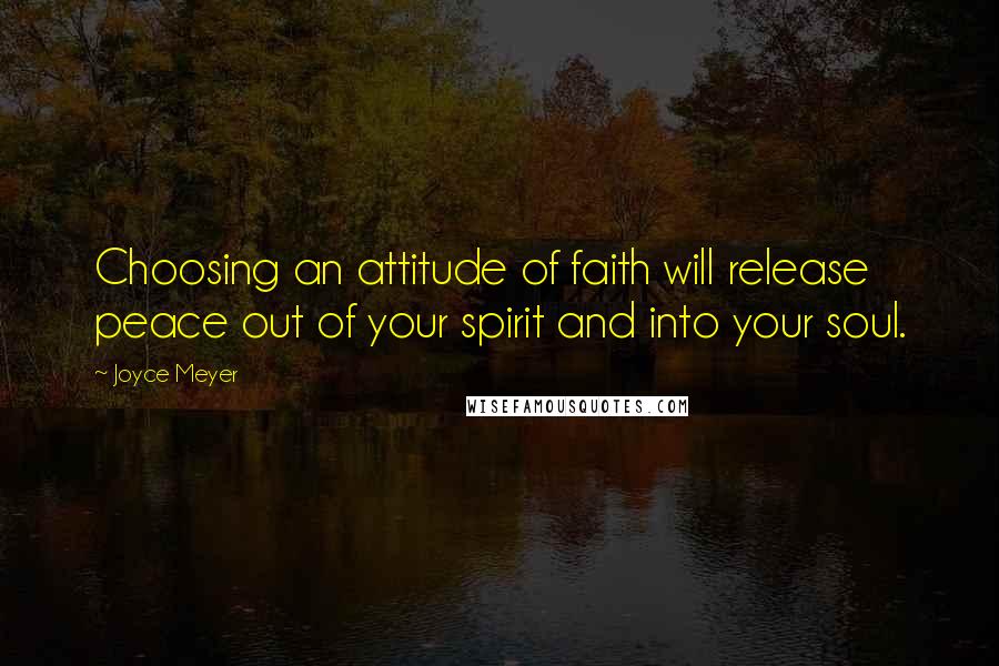 Joyce Meyer Quotes: Choosing an attitude of faith will release peace out of your spirit and into your soul.