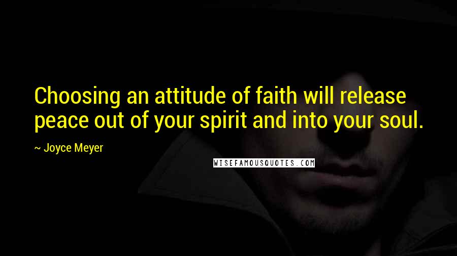 Joyce Meyer Quotes: Choosing an attitude of faith will release peace out of your spirit and into your soul.