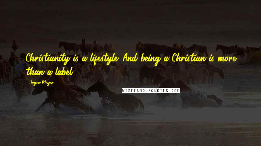 Joyce Meyer Quotes: Christianity is a lifestyle. And being a Christian is more than a label.