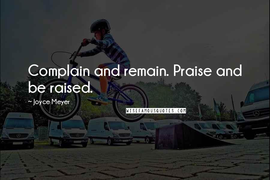 Joyce Meyer Quotes: Complain and remain. Praise and be raised.