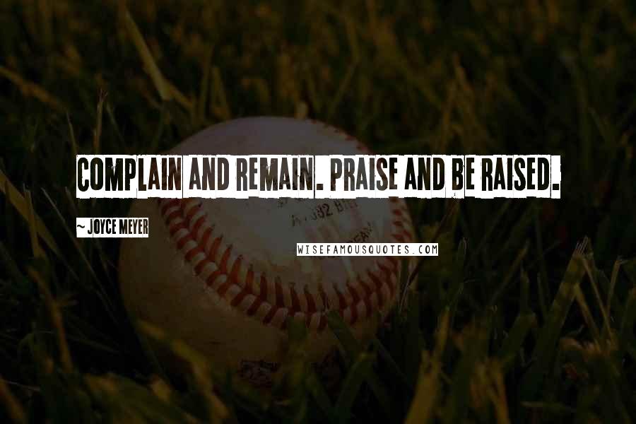 Joyce Meyer Quotes: Complain and remain. Praise and be raised.