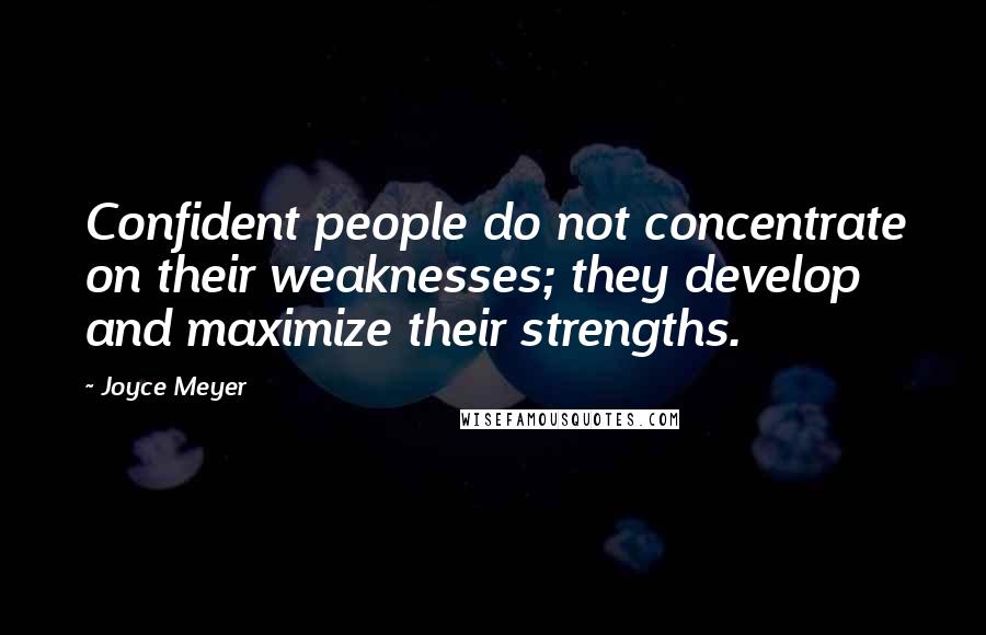 Joyce Meyer Quotes: Confident people do not concentrate on their weaknesses; they develop and maximize their strengths.