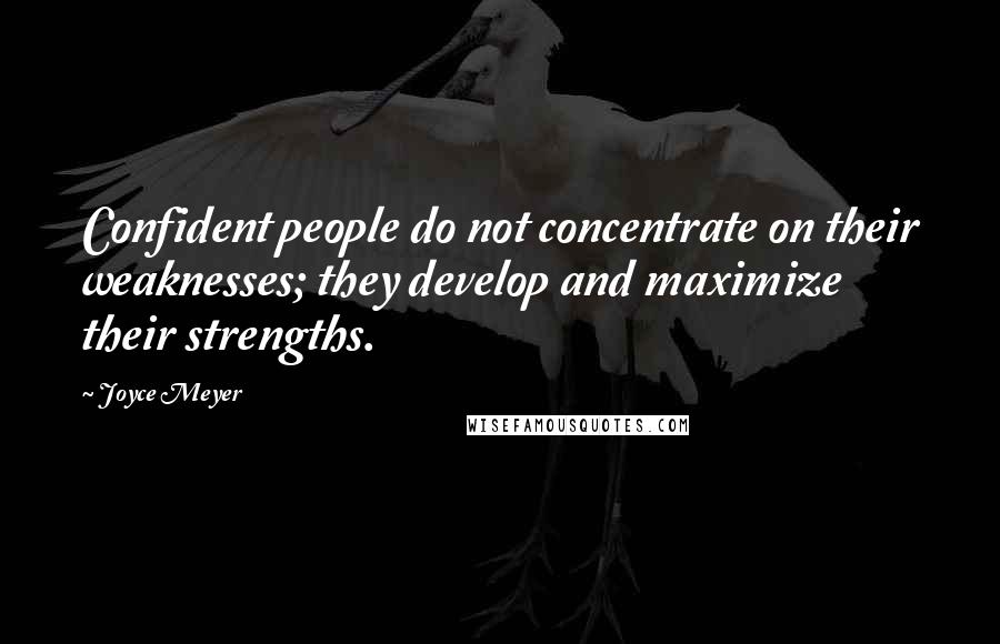 Joyce Meyer Quotes: Confident people do not concentrate on their weaknesses; they develop and maximize their strengths.