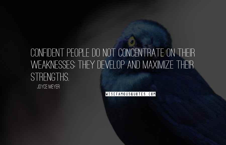 Joyce Meyer Quotes: Confident people do not concentrate on their weaknesses; they develop and maximize their strengths.