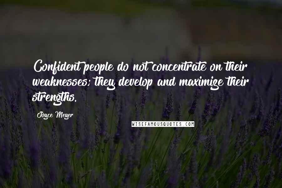 Joyce Meyer Quotes: Confident people do not concentrate on their weaknesses; they develop and maximize their strengths.