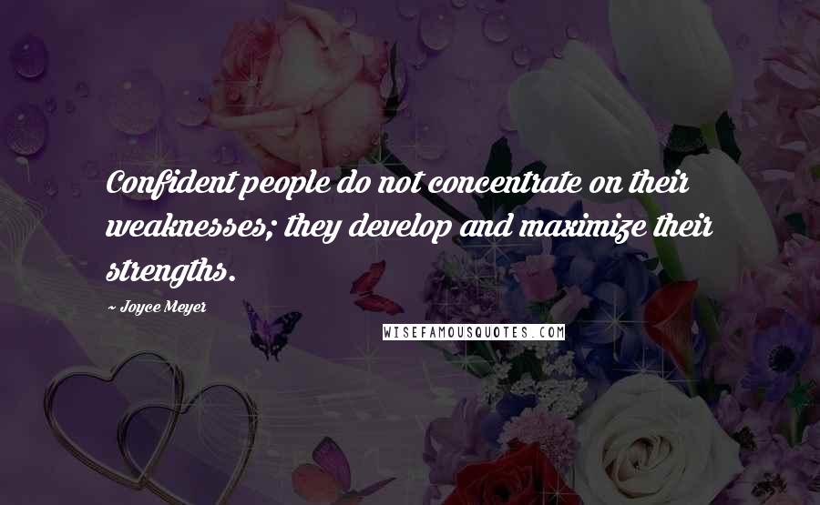 Joyce Meyer Quotes: Confident people do not concentrate on their weaknesses; they develop and maximize their strengths.