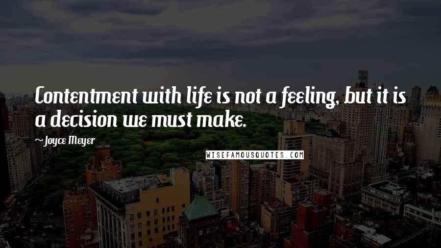 Joyce Meyer Quotes: Contentment with life is not a feeling, but it is a decision we must make.