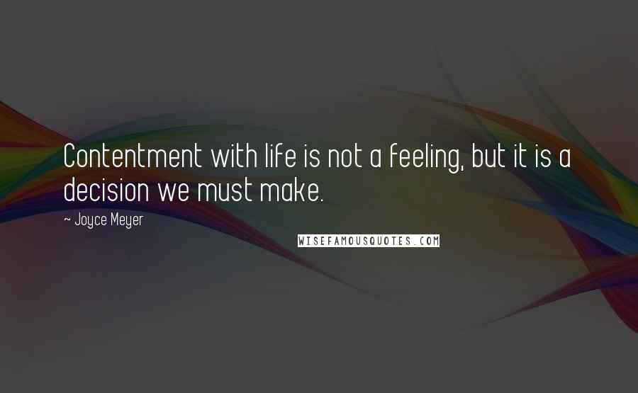 Joyce Meyer Quotes: Contentment with life is not a feeling, but it is a decision we must make.