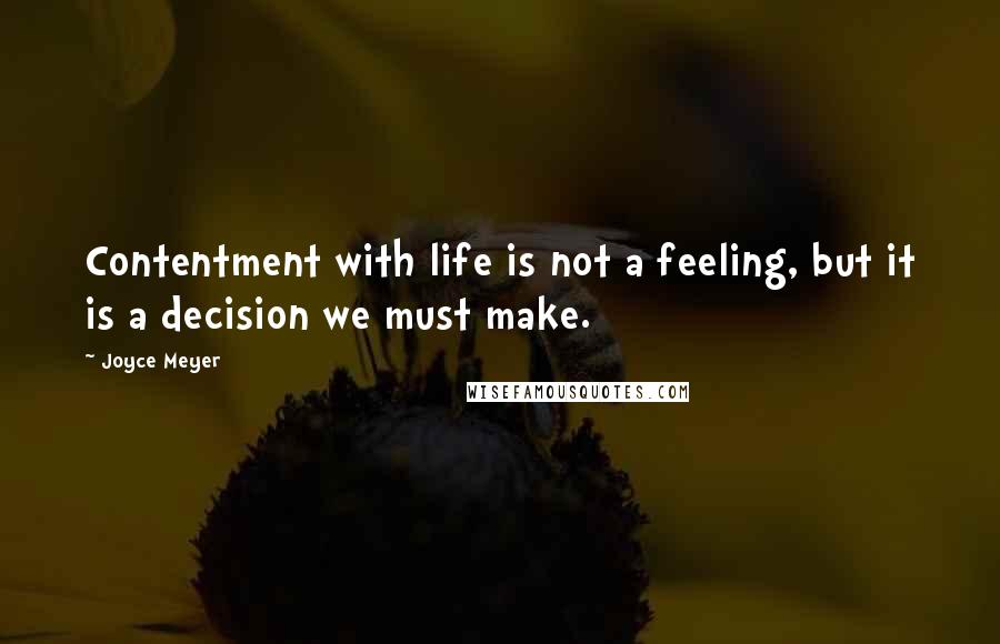 Joyce Meyer Quotes: Contentment with life is not a feeling, but it is a decision we must make.