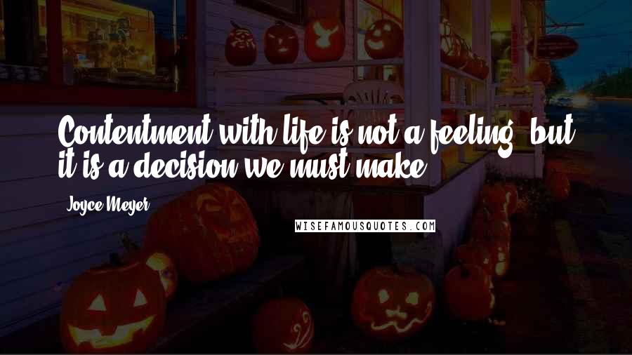 Joyce Meyer Quotes: Contentment with life is not a feeling, but it is a decision we must make.