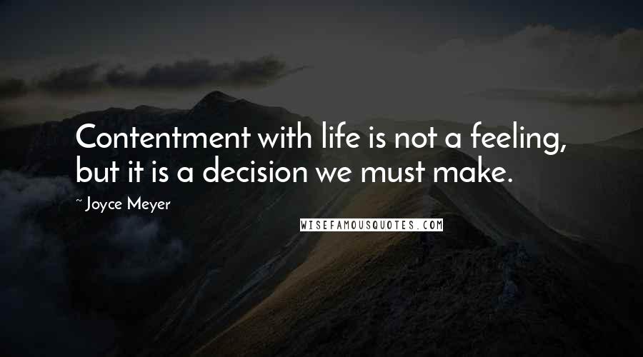 Joyce Meyer Quotes: Contentment with life is not a feeling, but it is a decision we must make.