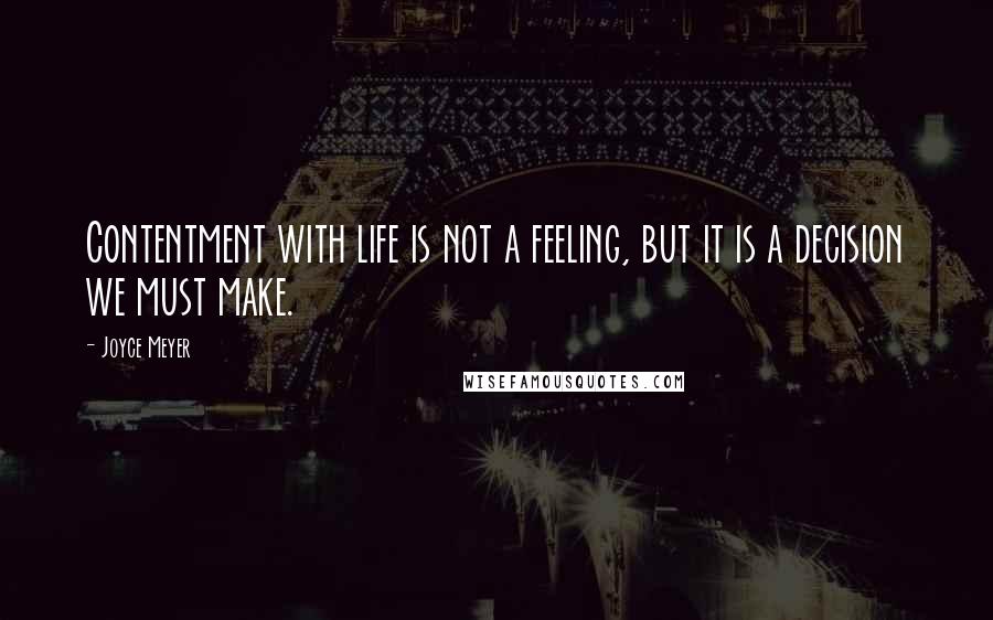 Joyce Meyer Quotes: Contentment with life is not a feeling, but it is a decision we must make.