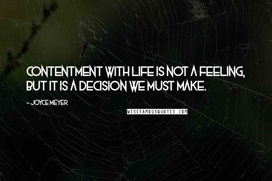 Joyce Meyer Quotes: Contentment with life is not a feeling, but it is a decision we must make.