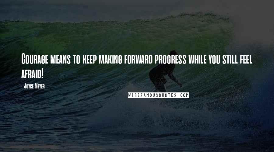 Joyce Meyer Quotes: Courage means to keep making forward progress while you still feel afraid!