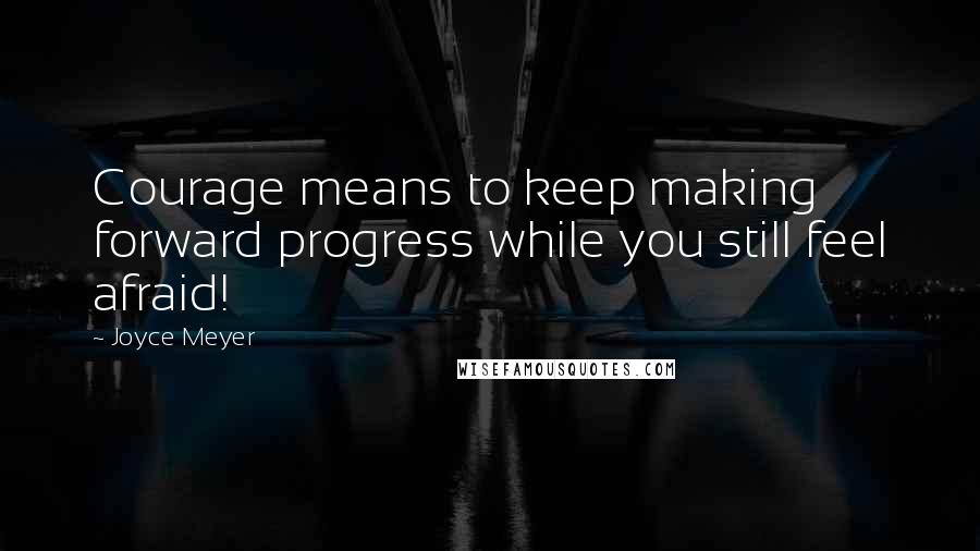 Joyce Meyer Quotes: Courage means to keep making forward progress while you still feel afraid!