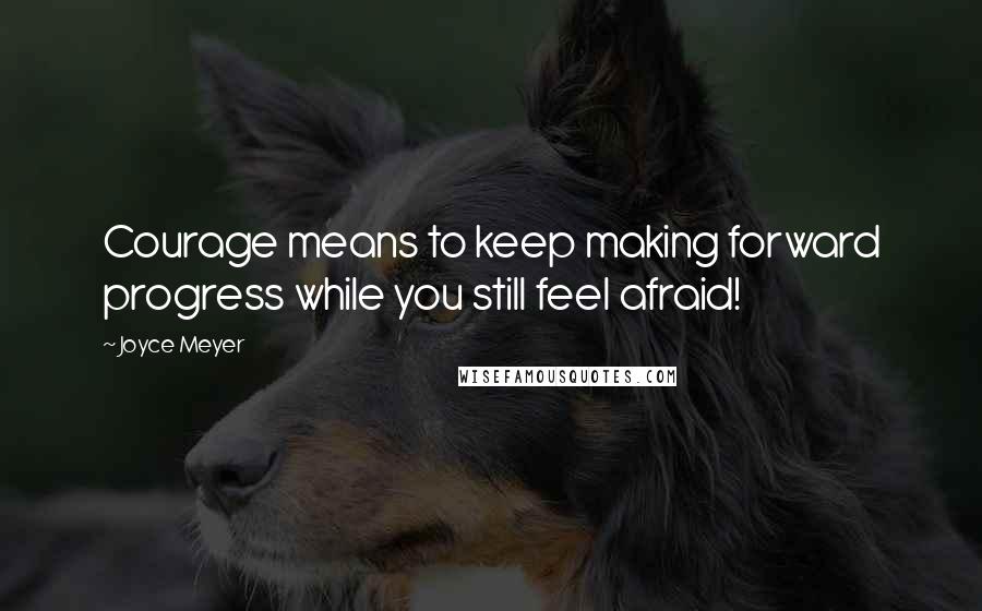 Joyce Meyer Quotes: Courage means to keep making forward progress while you still feel afraid!