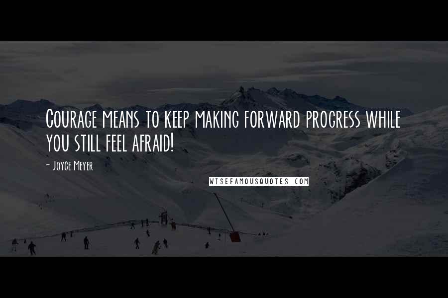 Joyce Meyer Quotes: Courage means to keep making forward progress while you still feel afraid!