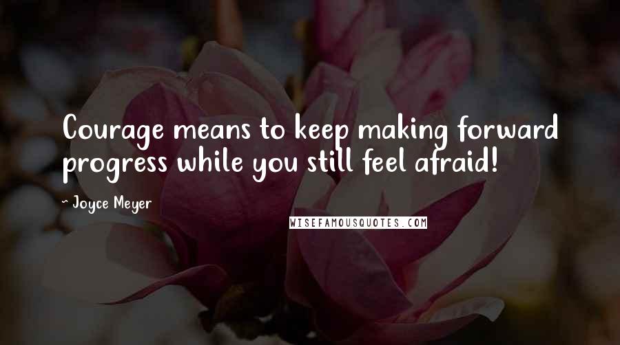 Joyce Meyer Quotes: Courage means to keep making forward progress while you still feel afraid!