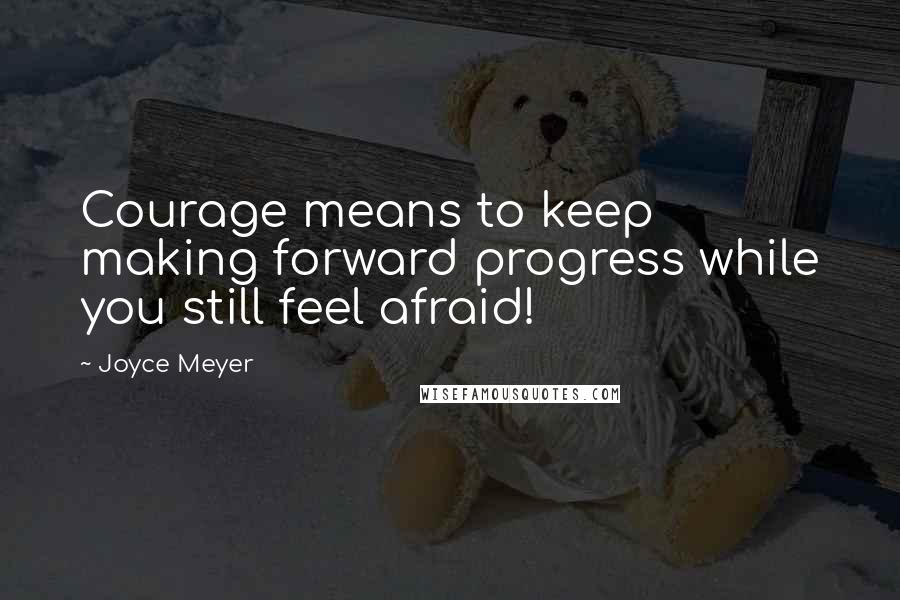 Joyce Meyer Quotes: Courage means to keep making forward progress while you still feel afraid!