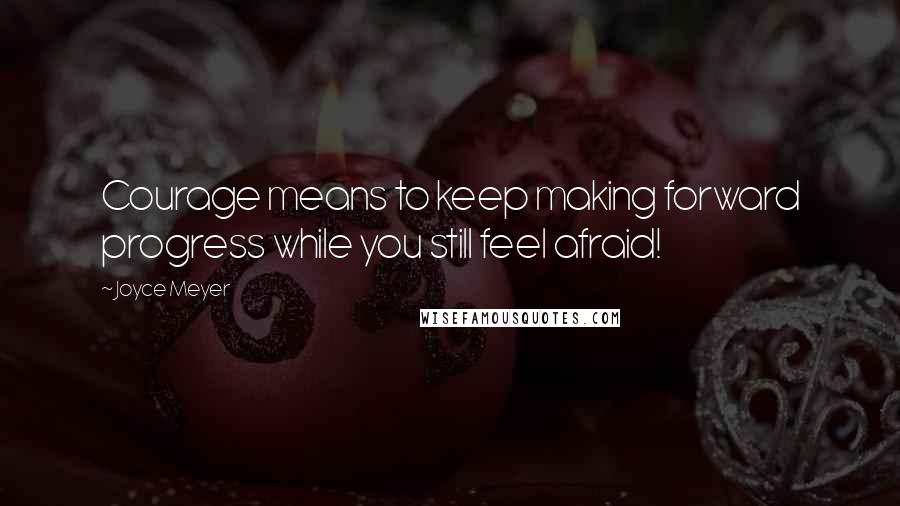 Joyce Meyer Quotes: Courage means to keep making forward progress while you still feel afraid!