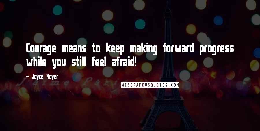 Joyce Meyer Quotes: Courage means to keep making forward progress while you still feel afraid!