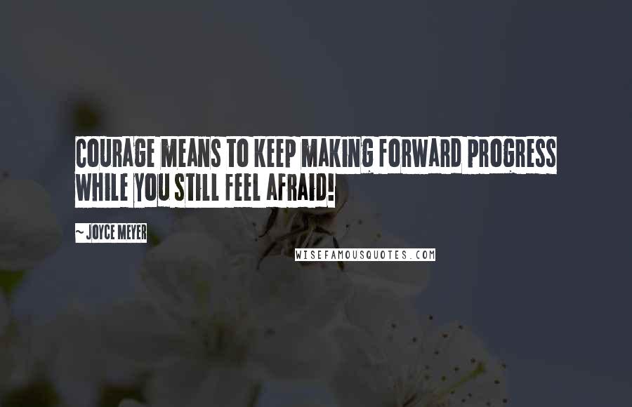 Joyce Meyer Quotes: Courage means to keep making forward progress while you still feel afraid!