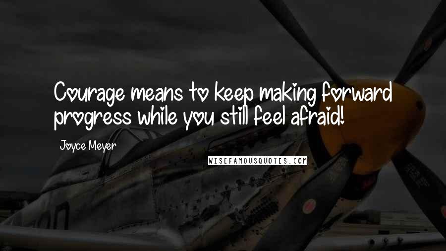 Joyce Meyer Quotes: Courage means to keep making forward progress while you still feel afraid!