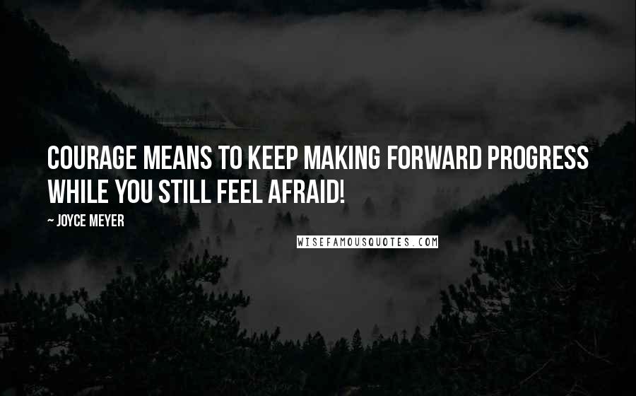 Joyce Meyer Quotes: Courage means to keep making forward progress while you still feel afraid!