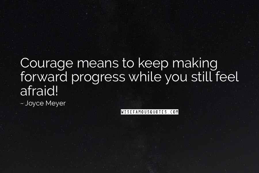 Joyce Meyer Quotes: Courage means to keep making forward progress while you still feel afraid!