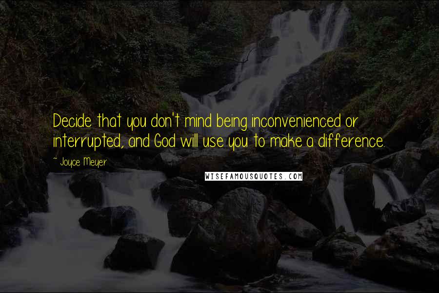 Joyce Meyer Quotes: Decide that you don't mind being inconvenienced or interrupted, and God will use you to make a difference.