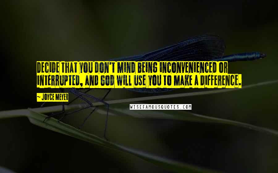 Joyce Meyer Quotes: Decide that you don't mind being inconvenienced or interrupted, and God will use you to make a difference.