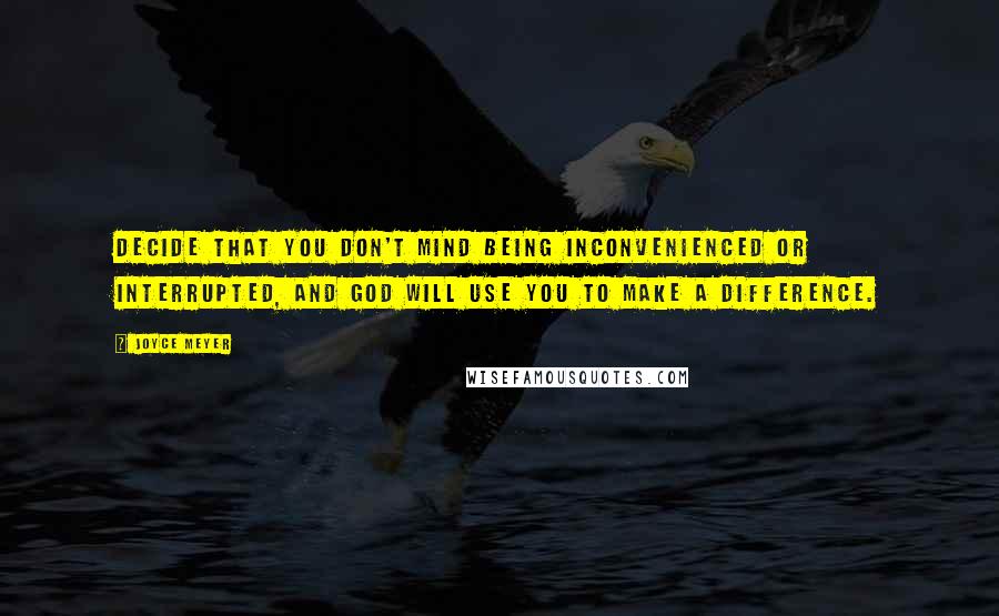 Joyce Meyer Quotes: Decide that you don't mind being inconvenienced or interrupted, and God will use you to make a difference.