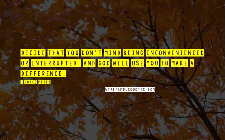 Joyce Meyer Quotes: Decide that you don't mind being inconvenienced or interrupted, and God will use you to make a difference.