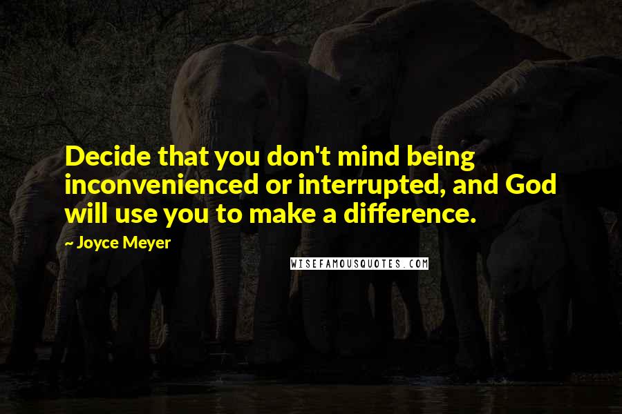 Joyce Meyer Quotes: Decide that you don't mind being inconvenienced or interrupted, and God will use you to make a difference.