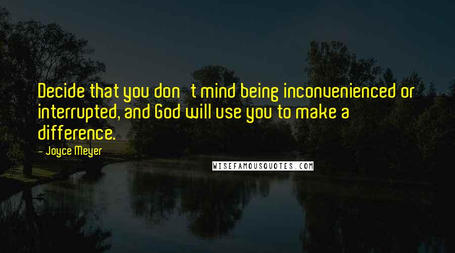 Joyce Meyer Quotes: Decide that you don't mind being inconvenienced or interrupted, and God will use you to make a difference.