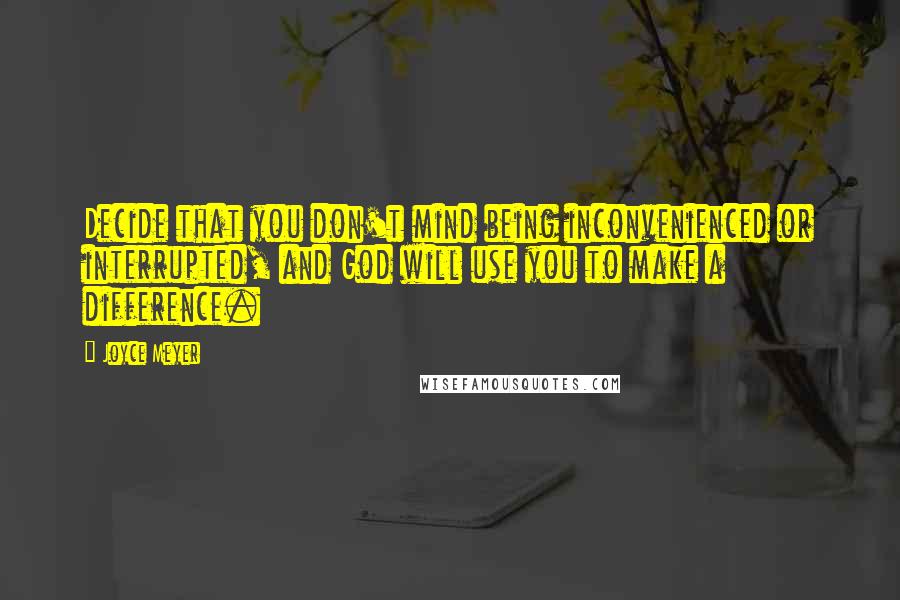 Joyce Meyer Quotes: Decide that you don't mind being inconvenienced or interrupted, and God will use you to make a difference.