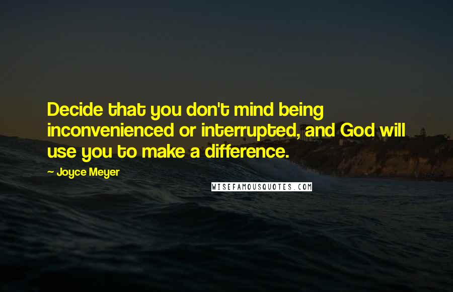 Joyce Meyer Quotes: Decide that you don't mind being inconvenienced or interrupted, and God will use you to make a difference.