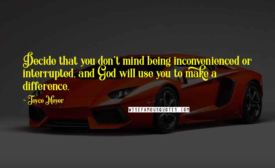 Joyce Meyer Quotes: Decide that you don't mind being inconvenienced or interrupted, and God will use you to make a difference.