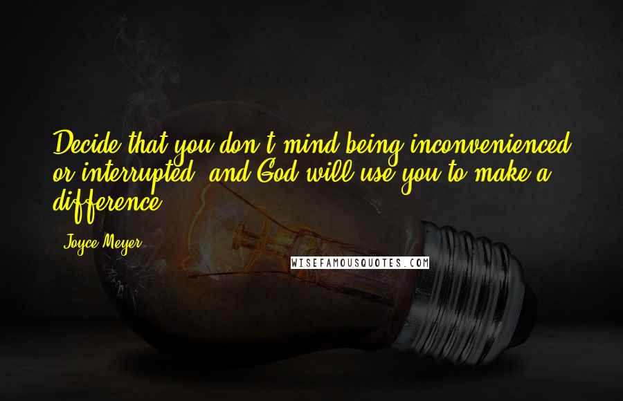 Joyce Meyer Quotes: Decide that you don't mind being inconvenienced or interrupted, and God will use you to make a difference.