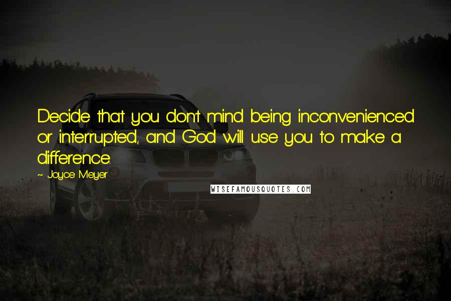 Joyce Meyer Quotes: Decide that you don't mind being inconvenienced or interrupted, and God will use you to make a difference.